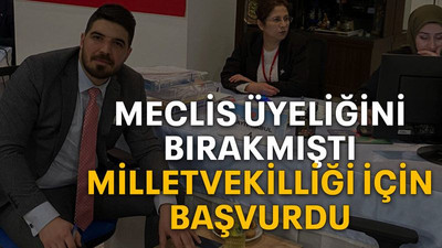 Meclis üyeliğini bırakmıştı Milletvekilliği için başvurdu